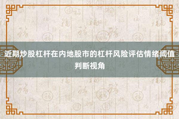 近期炒股杠杆在内地股市的杠杆风险评估情绪阈值判断视角