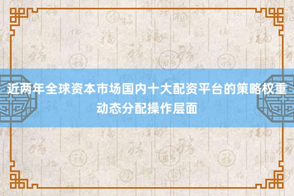 近两年全球资本市场国内十大配资平台的策略权重动态分配操作层面