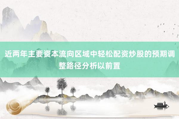 近两年主要资本流向区域中轻松配资炒股的预期调整路径分析以前置