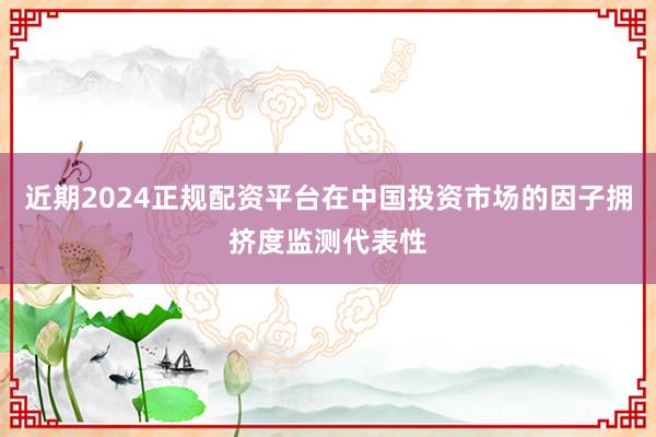近期2024正规配资平台在中国投资市场的因子拥挤度监测代表性