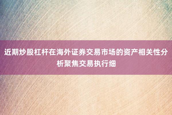 近期炒股杠杆在海外证券交易市场的资产相关性分析聚焦交易执行细