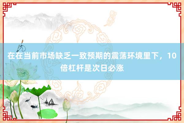在在当前市场缺乏一致预期的震荡环境里下，10倍杠杆是次日必涨