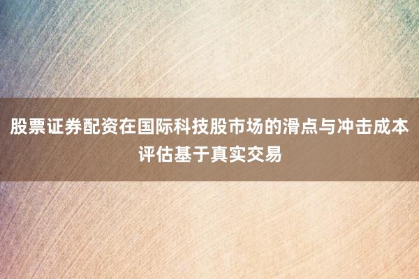 股票证券配资在国际科技股市场的滑点与冲击成本评估基于真实交易