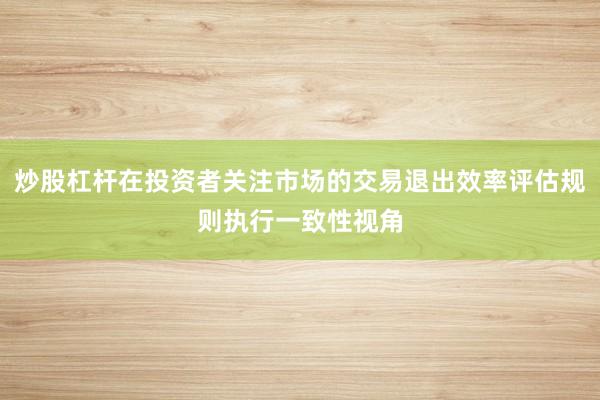 炒股杠杆在投资者关注市场的交易退出效率评估规则执行一致性视角