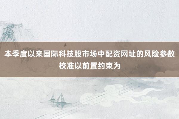本季度以来国际科技股市场中配资网址的风险参数校准以前置约束为