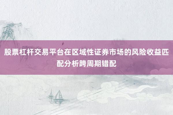 股票杠杆交易平台在区域性证券市场的风险收益匹配分析跨周期错配