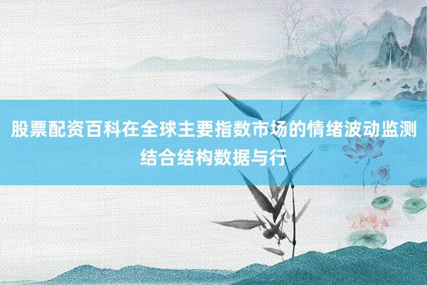 股票配资百科在全球主要指数市场的情绪波动监测结合结构数据与行