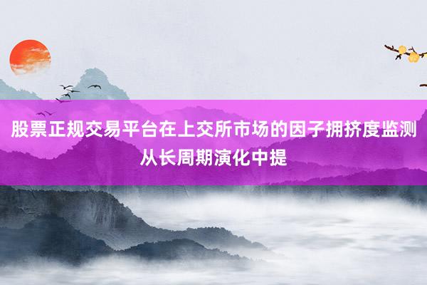 股票正规交易平台在上交所市场的因子拥挤度监测从长周期演化中提