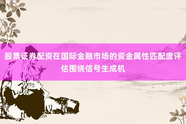 股票证券配资在国际金融市场的资金属性匹配度评估围绕信号生成机