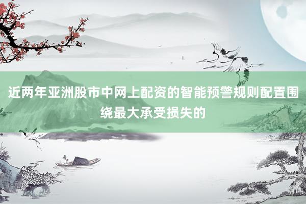 近两年亚洲股市中网上配资的智能预警规则配置围绕最大承受损失的