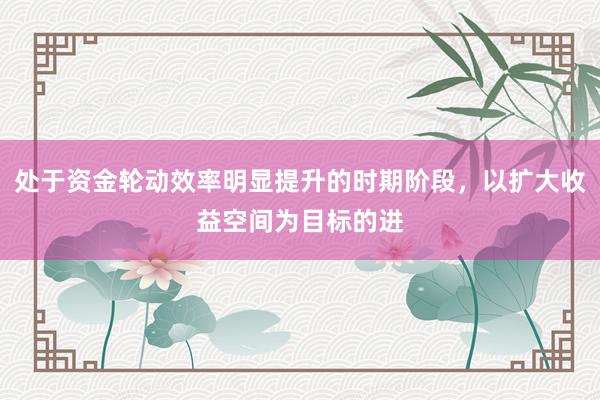处于资金轮动效率明显提升的时期阶段，以扩大收益空间为目标的进