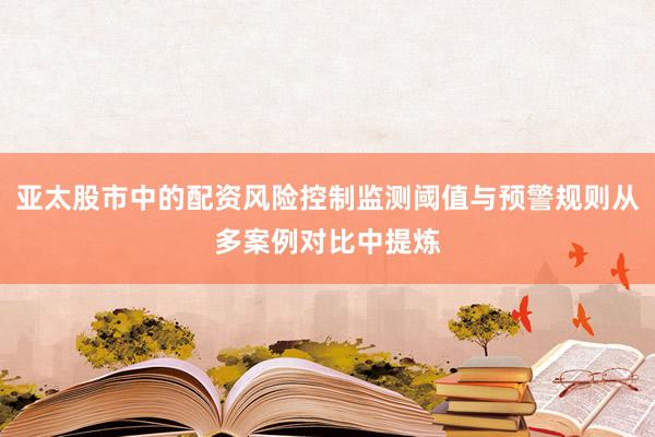 亚太股市中的配资风险控制监测阈值与预警规则从多案例对比中提炼