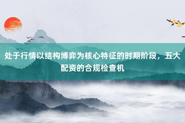 处于行情以结构博弈为核心特征的时期阶段，五大配资的合规检查机