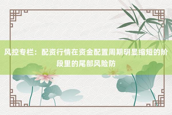 风控专栏：配资行情在资金配置周期明显缩短的阶段里的尾部风险防