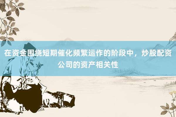在资金围绕短期催化频繁运作的阶段中，炒股配资公司的资产相关性