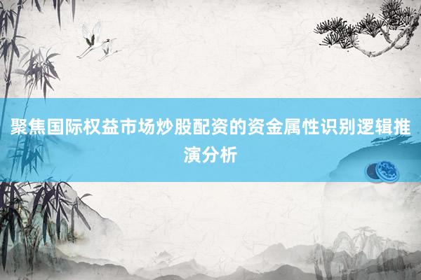 聚焦国际权益市场炒股配资的资金属性识别逻辑推演分析