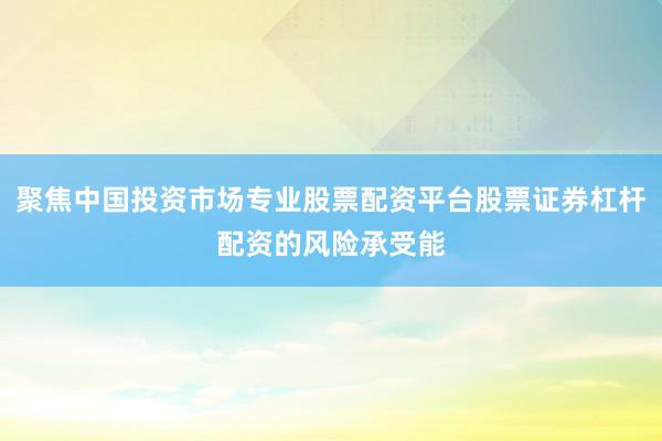 聚焦中国投资市场专业股票配资平台股票证券杠杆配资的风险承受能