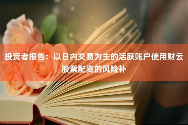 投资者报告：以日内交易为主的活跃账户使用财云股票配资的风险补