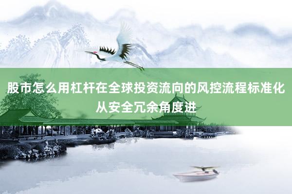 股市怎么用杠杆在全球投资流向的风控流程标准化从安全冗余角度进