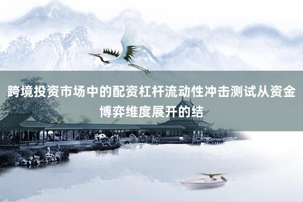 跨境投资市场中的配资杠杆流动性冲击测试从资金博弈维度展开的结