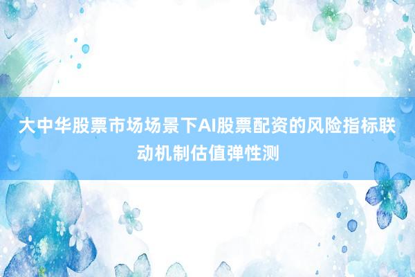 大中华股票市场场景下AI股票配资的风险指标联动机制估值弹性测