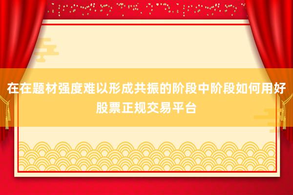 在在题材强度难以形成共振的阶段中阶段如何用好股票正规交易平台
