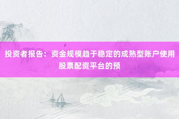 投资者报告：资金规模趋于稳定的成熟型账户使用股票配资平台的预