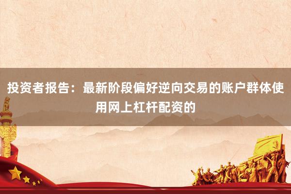 投资者报告：最新阶段偏好逆向交易的账户群体使用网上杠杆配资的