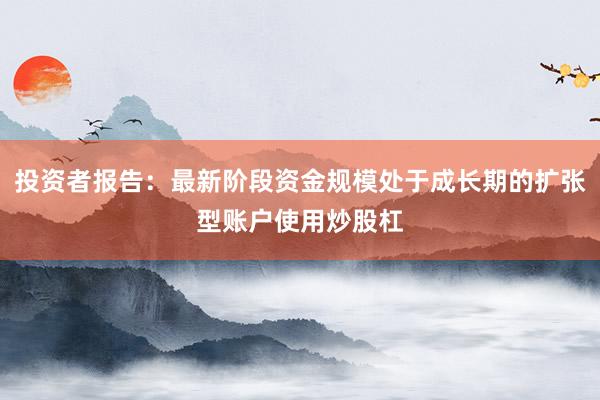 投资者报告：最新阶段资金规模处于成长期的扩张型账户使用炒股杠