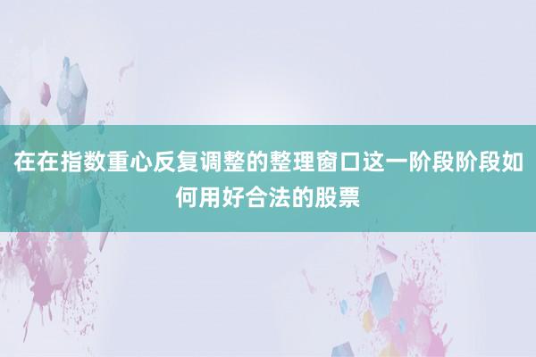 在在指数重心反复调整的整理窗口这一阶段阶段如何用好合法的股票