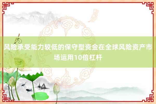 风险承受能力较低的保守型资金在全球风险资产市场运用10倍杠杆