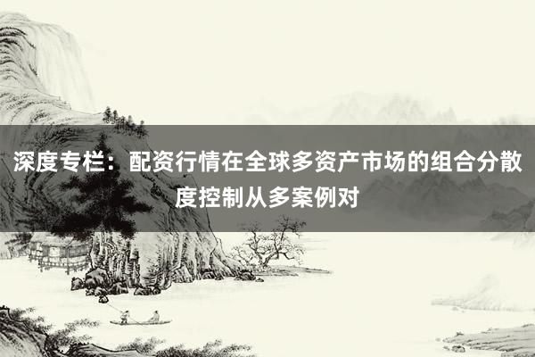 深度专栏：配资行情在全球多资产市场的组合分散度控制从多案例对