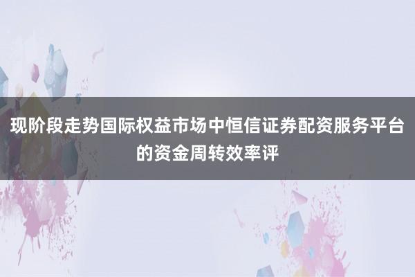 现阶段走势国际权益市场中恒信证券配资服务平台的资金周转效率评