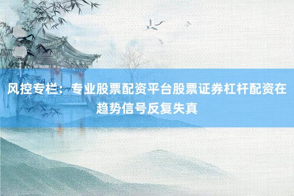 风控专栏：专业股票配资平台股票证券杠杆配资在趋势信号反复失真