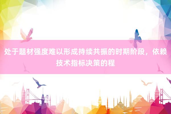 处于题材强度难以形成持续共振的时期阶段，依赖技术指标决策的程
