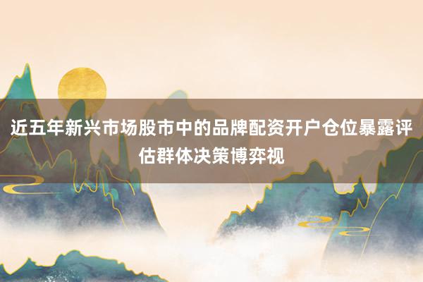 近五年新兴市场股市中的品牌配资开户仓位暴露评估群体决策博弈视