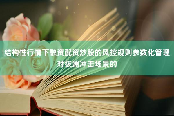 结构性行情下融资配资炒股的风控规则参数化管理对极端冲击场景的