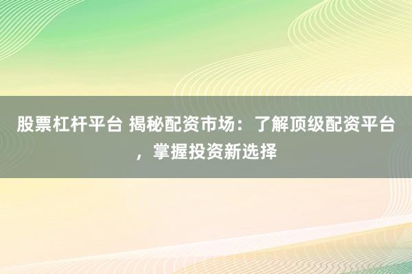 股票杠杆平台 揭秘配资市场：了解顶级配资平台，掌握投资新选择