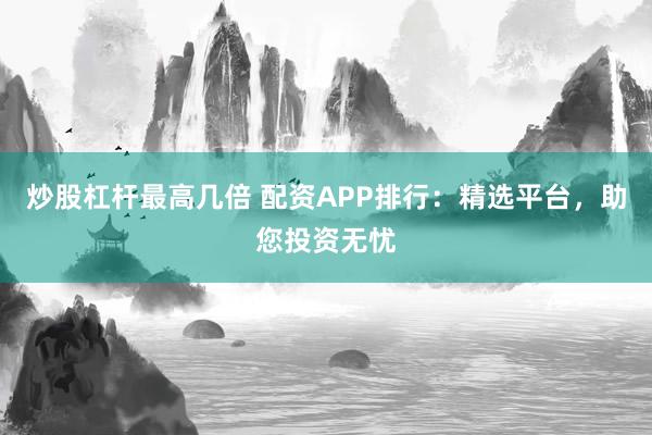炒股杠杆最高几倍 配资APP排行：精选平台，助您投资无忧