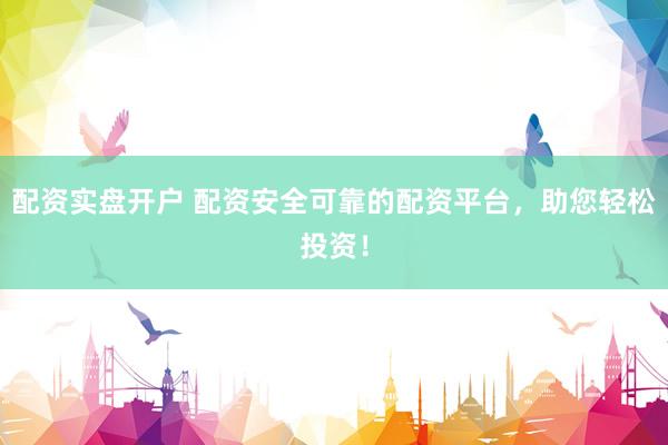 配资实盘开户 配资安全可靠的配资平台，助您轻松投资！