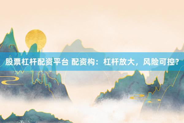 股票杠杆配资平台 配资构：杠杆放大，风险可控？
