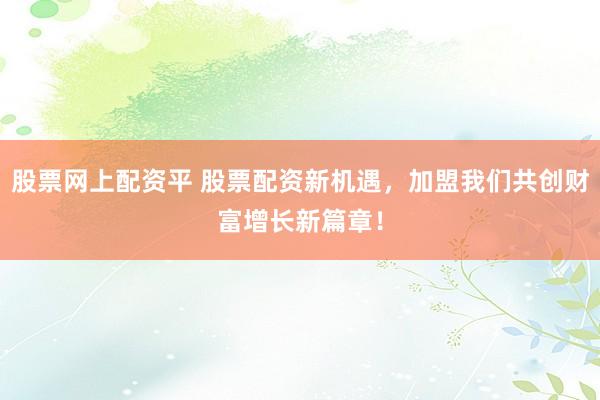 股票网上配资平 股票配资新机遇，加盟我们共创财富增长新篇章！