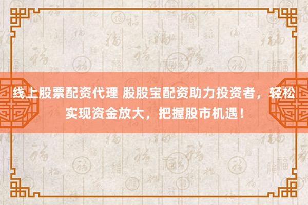 线上股票配资代理 股股宝配资助力投资者，轻松实现资金放大，把握股市机遇！