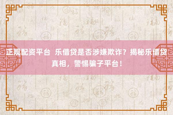 正规配资平台  乐借贷是否涉嫌欺诈？揭秘乐借贷真相，警惕骗子平台！