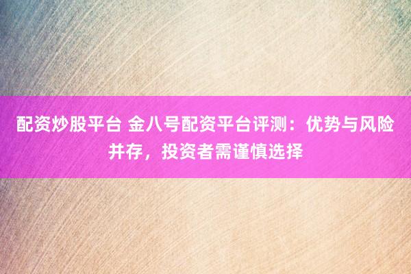 配资炒股平台 金八号配资平台评测：优势与风险并存，投资者需谨慎选择