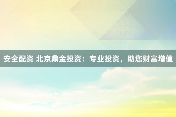 安全配资 北京鼎金投资：专业投资，助您财富增值