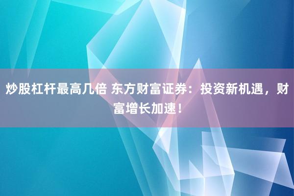 炒股杠杆最高几倍 东方财富证券：投资新机遇，财富增长加速！