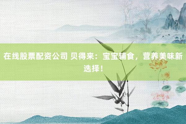 在线股票配资公司 贝得来：宝宝辅食，营养美味新选择！