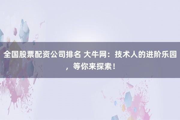全国股票配资公司排名 大牛网：技术人的进阶乐园，等你来探索！
