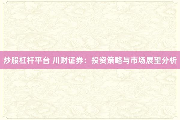 炒股杠杆平台 川财证券：投资策略与市场展望分析